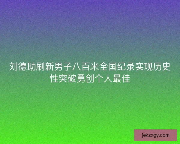 刘德助刷新男子八百米全国纪录实现历史性突破勇创个人最佳