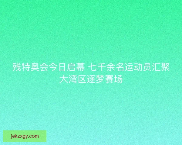 残特奥会今日启幕 七千余名运动员汇聚大湾区逐梦赛场