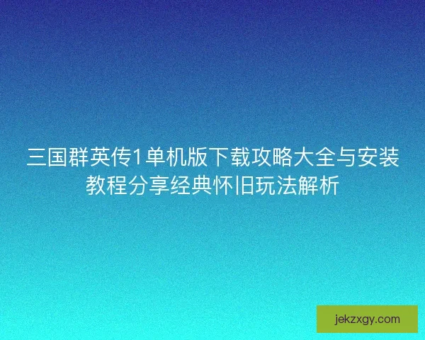 三国群英传1单机版下载攻略大全与安装教程分享经典怀旧玩法解析