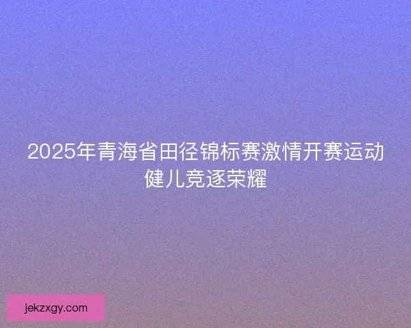 2025年青海省田径锦标赛激情开赛运动健儿竞逐荣耀