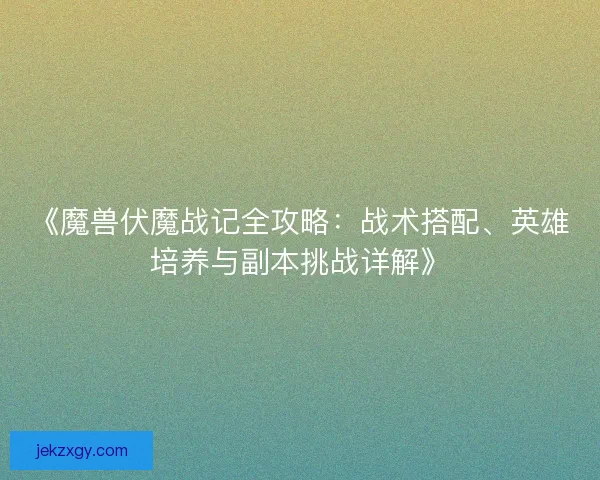 《魔兽伏魔战记全攻略：战术搭配、英雄培养与副本挑战详解》
