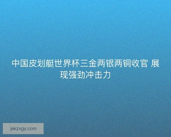 中国皮划艇世界杯三金两银两铜收官 展现强劲冲击力