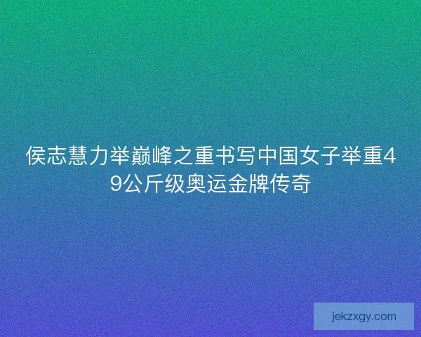 侯志慧力举巅峰之重书写中国女子举重49公斤级奥运金牌传奇