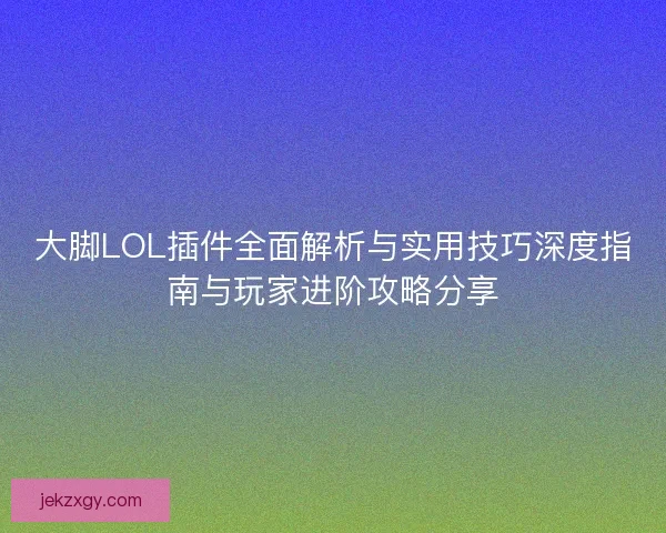大脚LOL插件全面解析与实用技巧深度指南与玩家进阶攻略分享