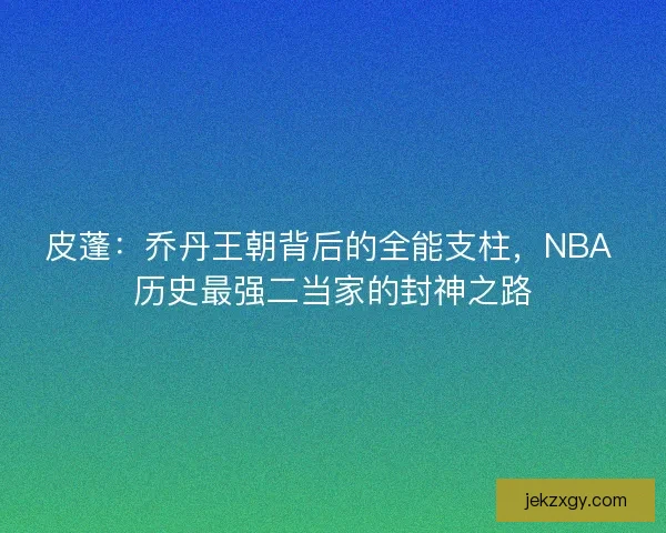皮蓬：乔丹王朝背后的全能支柱，NBA 历史最强二当家的封神之路