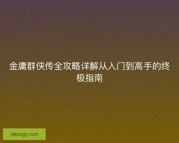 金庸群侠传全攻略详解从入门到高手的终极指南