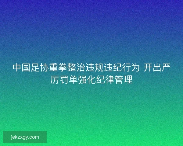 中国足协重拳整治违规违纪行为 开出严厉罚单强化纪律管理