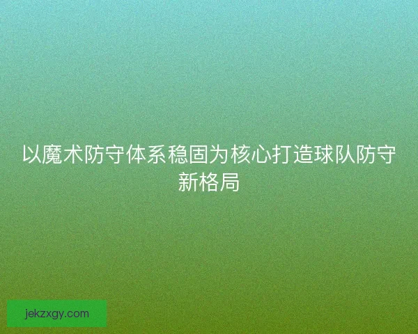 以魔术防守体系稳固为核心打造球队防守新格局
