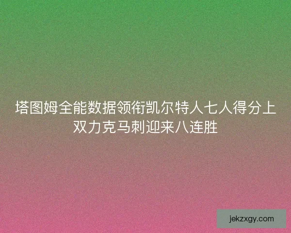 塔图姆全能数据领衔凯尔特人七人得分上双力克马刺迎来八连胜