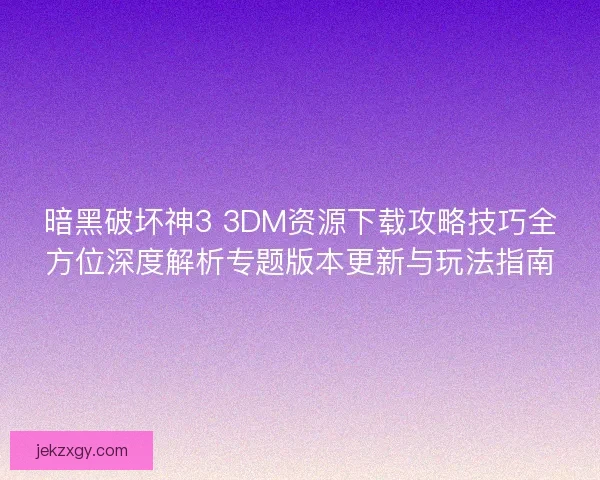 暗黑破坏神3 3DM资源下载攻略技巧全方位深度解析专题版本更新与玩法指南